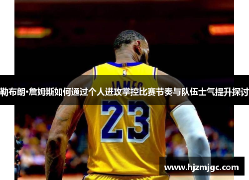 勒布朗·詹姆斯如何通过个人进攻掌控比赛节奏与队伍士气提升探讨 勒布朗·詹姆斯如何通过个人进攻掌控比赛节奏与队伍士气提升探讨