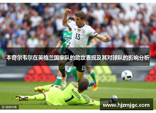 本奇尔韦尔在英格兰国家队的助攻表现及其对球队的影响分析 本奇尔韦尔在英格兰国家队的助攻表现及其对球队的影响分析