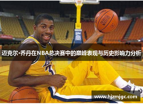 迈克尔·乔丹在NBA总决赛中的巅峰表现与历史影响力分析 迈克尔·乔丹在NBA总决赛中的巅峰表现与历史影响力分析
