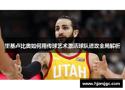 里基卢比奥如何用传球艺术激活球队进攻全局解析 里基卢比奥如何用传球艺术激活球队进攻全局解析