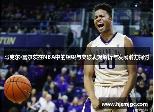 马克尔·富尔茨在NBA中的组织与突破表现解析与发展潜力探讨 马克尔·富尔茨在NBA中的组织与突破表现解析与发展潜力探讨