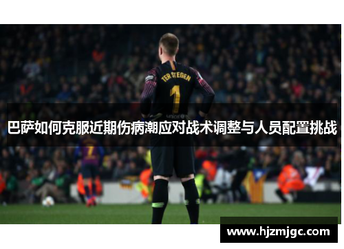 巴萨如何克服近期伤病潮应对战术调整与人员配置挑战