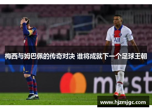 梅西与姆巴佩的传奇对决 谁将成就下一个足球王朝 梅西与姆巴佩的传奇对决 谁将成就下一个足球王朝