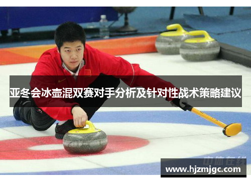 亚冬会冰壶混双赛对手分析及针对性战术策略建议 亚冬会冰壶混双赛对手分析及针对性战术策略建议