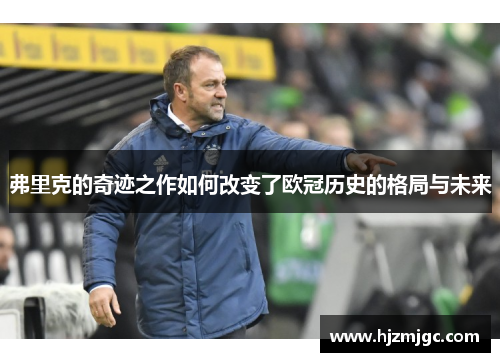 弗里克的奇迹之作如何改变了欧冠历史的格局与未来