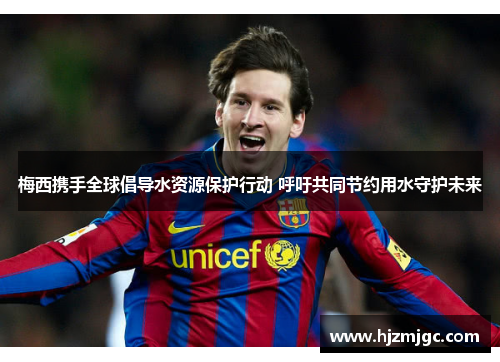 梅西携手全球倡导水资源保护行动 呼吁共同节约用水守护未来