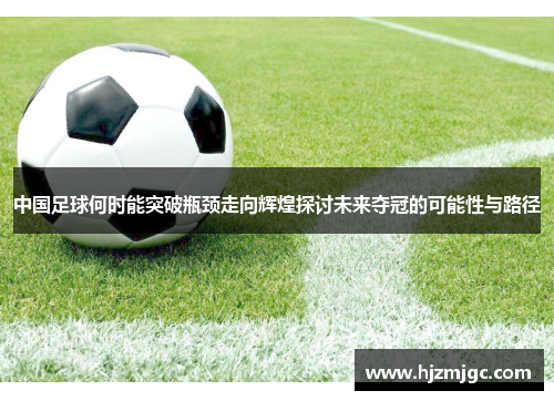 中国足球何时能突破瓶颈走向辉煌探讨未来夺冠的可能性与路径