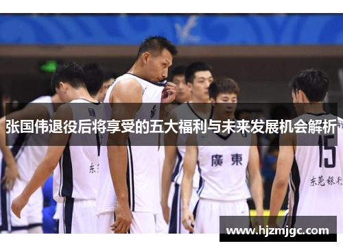 张国伟退役后将享受的五大福利与未来发展机会解析 张国伟退役后将享受的五大福利与未来发展机会解析
