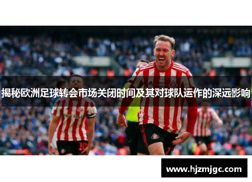 揭秘欧洲足球转会市场关闭时间及其对球队运作的深远影响