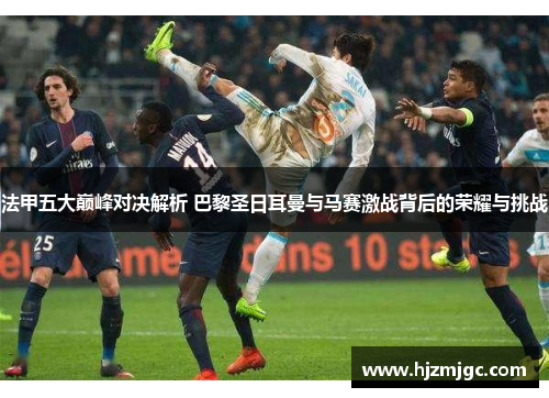 法甲五大巅峰对决解析 巴黎圣日耳曼与马赛激战背后的荣耀与挑战 法甲五大巅峰对决解析 巴黎圣日耳曼与马赛激战背后的荣耀与挑战
