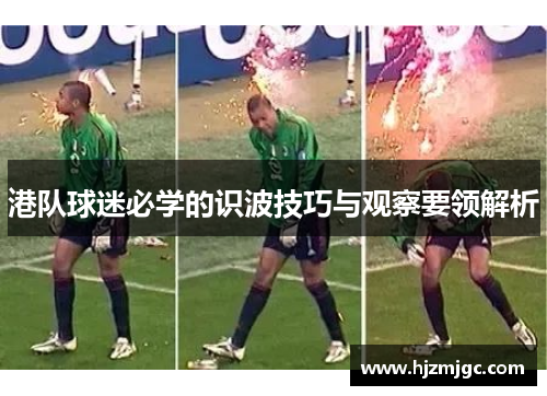 港队球迷必学的识波技巧与观察要领解析 港队球迷必学的识波技巧与观察要领解析