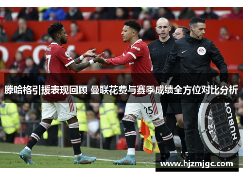 滕哈格引援表现回顾 曼联花费与赛季成绩全方位对比分析 滕哈格引援表现回顾 曼联花费与赛季成绩全方位对比分析