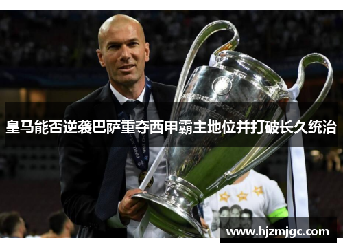 皇马能否逆袭巴萨重夺西甲霸主地位并打破长久统治 皇马能否逆袭巴萨重夺西甲霸主地位并打破长久统治