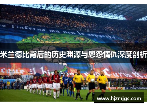 米兰德比背后的历史渊源与恩怨情仇深度剖析