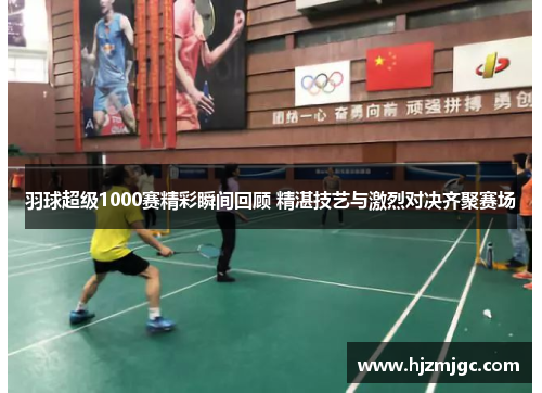 羽球超级1000赛精彩瞬间回顾 精湛技艺与激烈对决齐聚赛场