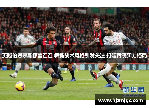 英超伯恩茅斯惊喜连连 崭新战术风格引发关注 打破传统实力格局