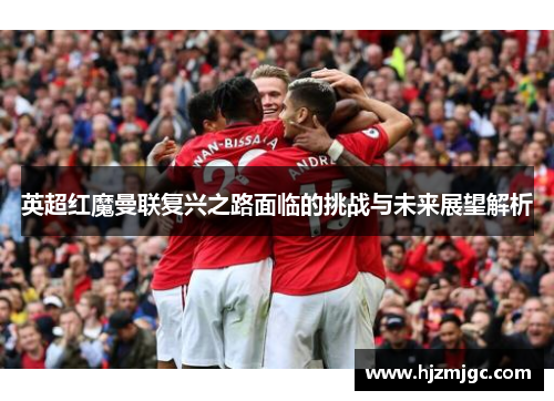 英超红魔曼联复兴之路面临的挑战与未来展望解析