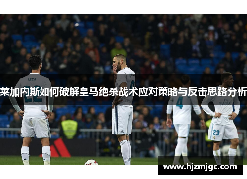 莱加内斯如何破解皇马绝杀战术应对策略与反击思路分析