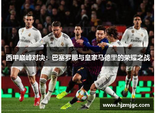 西甲巅峰对决:巴塞罗那与皇家马德里的荣耀之战 西甲巅峰对决:巴塞罗那与皇家马德里的荣耀之战