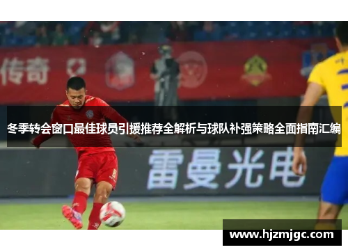冬季转会窗口最佳球员引援推荐全解析与球队补强策略全面指南汇编