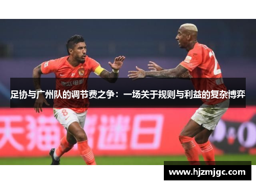 足协与广州队的调节费之争:一场关于规则与利益的复杂博弈 足协与广州队的调节费之争:一场关于规则与利益的复杂博弈