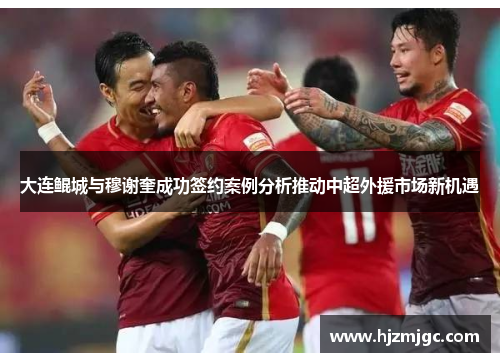 大连鲲城与穆谢奎成功签约案例分析推动中超外援市场新机遇 大连鲲城与穆谢奎成功签约案例分析推动中超外援市场新机遇