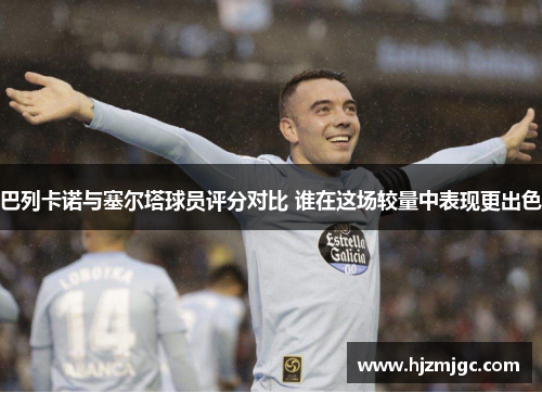 巴列卡诺与塞尔塔球员评分对比 谁在这场较量中表现更出色