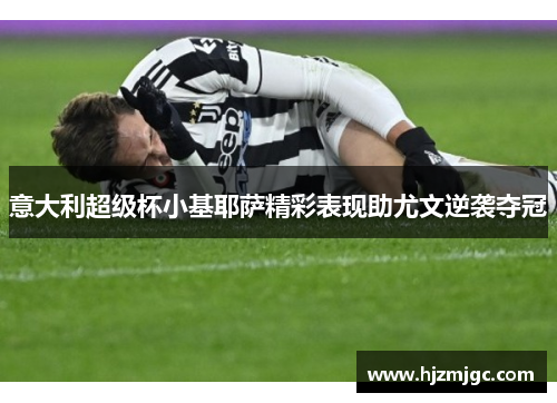 意大利超级杯小基耶萨精彩表现助尤文逆袭夺冠