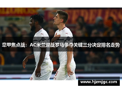 意甲焦点战:AC米兰迎战罗马争夺关键三分决定排名走势 意甲焦点战:AC米兰迎战罗马争夺关键三分决定排名走势