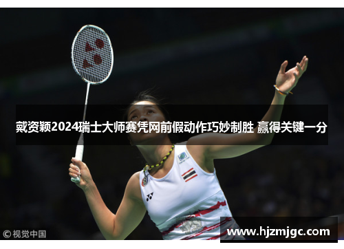 戴资颖2024瑞士大师赛凭网前假动作巧妙制胜 赢得关键一分 戴资颖2024瑞士大师赛凭网前假动作巧妙制胜 赢得关键一分