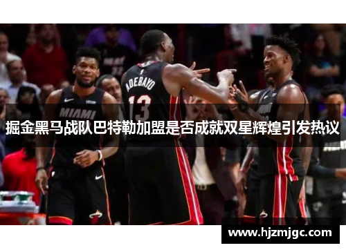 掘金黑马战队巴特勒加盟是否成就双星辉煌引发热议