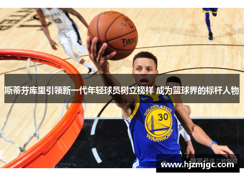 斯蒂芬库里引领新一代年轻球员树立榜样 成为篮球界的标杆人物