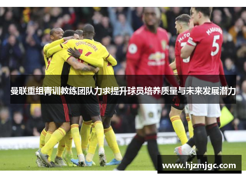 曼联重组青训教练团队力求提升球员培养质量与未来发展潜力 曼联重组青训教练团队力求提升球员培养质量与未来发展潜力