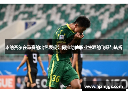 本纳赛尔在马赛的出色表现如何推动他职业生涯的飞跃与转折