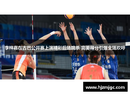 李梓嘉在古巴公开赛上演精彩后场跳杀 完美得分引爆全场欢呼