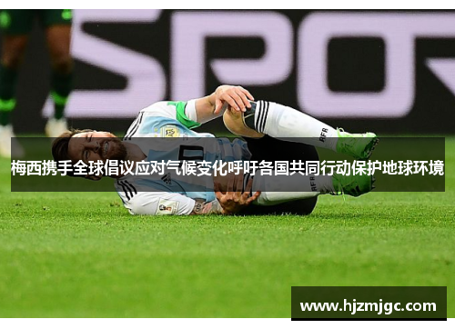 梅西携手全球倡议应对气候变化呼吁各国共同行动保护地球环境