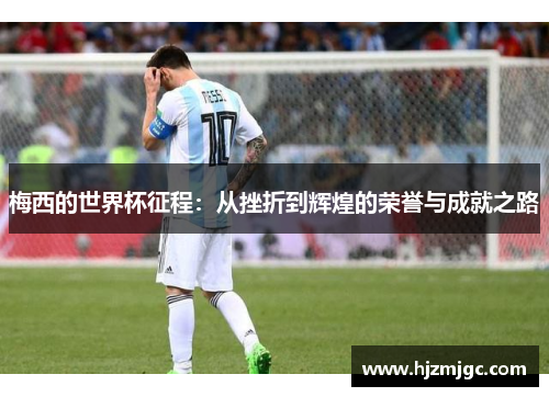 梅西的世界杯征程:从挫折到辉煌的荣誉与成就之路 梅西的世界杯征程:从挫折到辉煌的荣誉与成就之路
