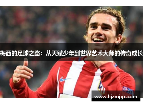 梅西的足球之路：从天赋少年到世界艺术大师的传奇成长