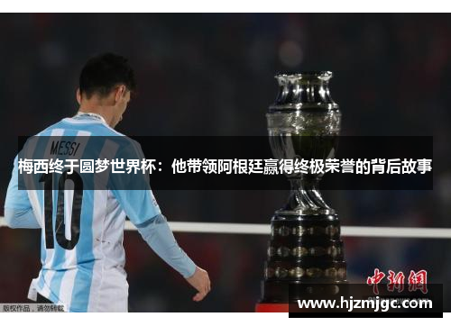 梅西终于圆梦世界杯:他带领阿根廷赢得终极荣誉的背后故事 梅西终于圆梦世界杯:他带领阿根廷赢得终极荣誉的背后故事